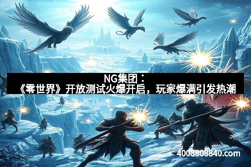 NG集团:《零世界》开放测试火爆开启,玩家爆满引发热潮 NG集团:《零世界》开放测试火爆开启,玩家爆满引发热潮