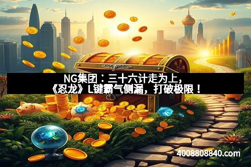 NG集团:三十六计走为上,《忍龙》L键霸气侧漏,打破极限! NG集团:三十六计走为上,《忍龙》L键霸气侧漏,打破极限!